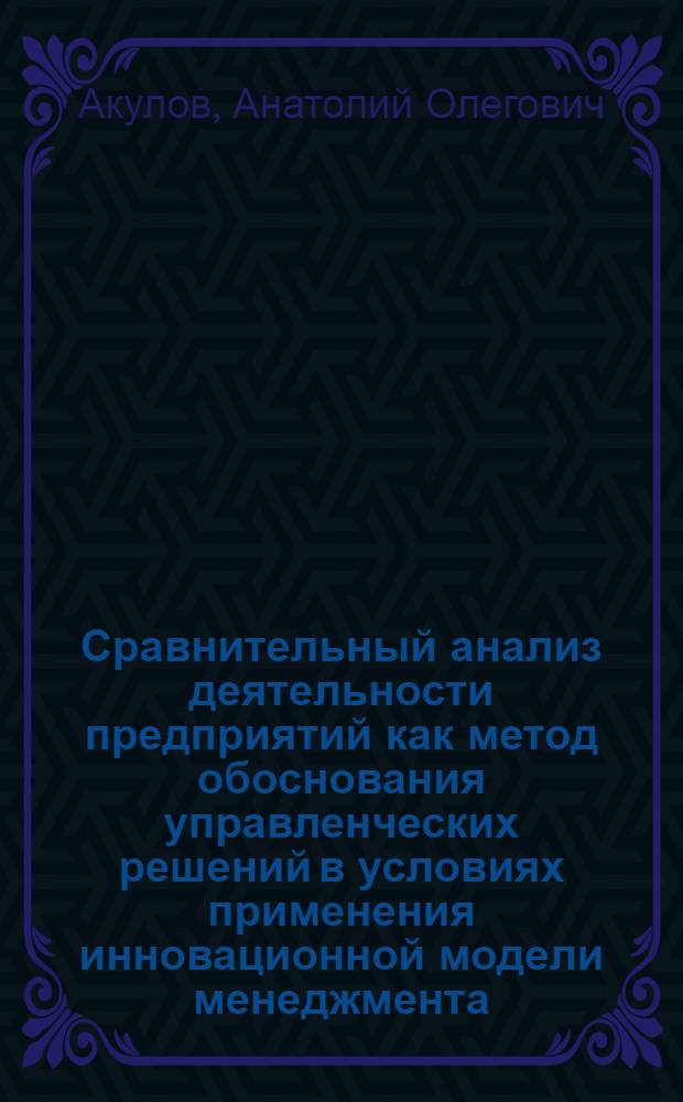 Сравнительный анализ деятельности предприятий как метод обоснования управленческих решений в условиях применения инновационной модели менеджмента : автореферат диссертации на соискание ученой степени кандидата экономических наук : специальность 08.00.05 <Экономика и управление народным хозяйством по отраслям и сферам деятельности>