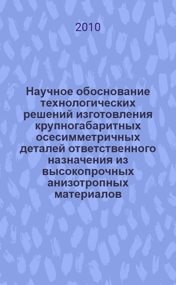 Научное обоснование технологических решений изготовления крупногабаритных осесимметричных деталей ответственного назначения из высокопрочных анизотропных материалов : автореферат диссертации на соискание ученой степени доктора технических наук : специальность 05.02.09 <Технологии и машины обработки давлением>