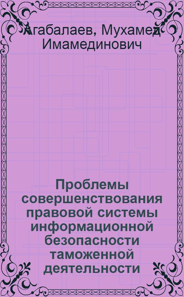 Проблемы совершенствования правовой системы информационной безопасности таможенной деятельности : монография