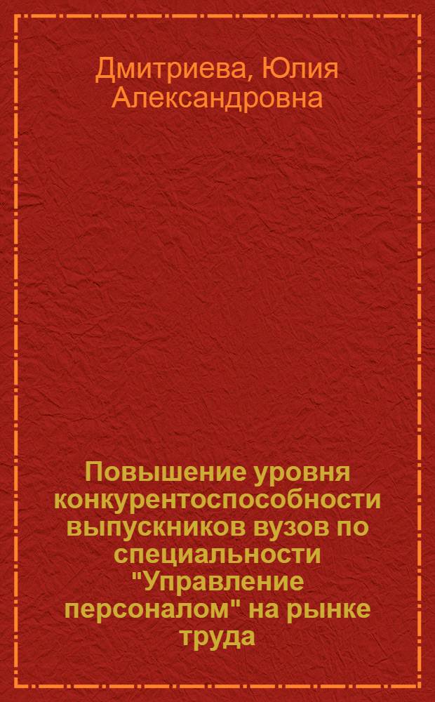 Повышение уровня конкурентоспособности выпускников вузов по специальности "Управление персоналом" на рынке труда : автореферат диссертации на соискание ученой степени кандидата экономических наук : специальность 08.00.05 <Экономика и управление народным хозяйством по отраслям и сферам деятельности>