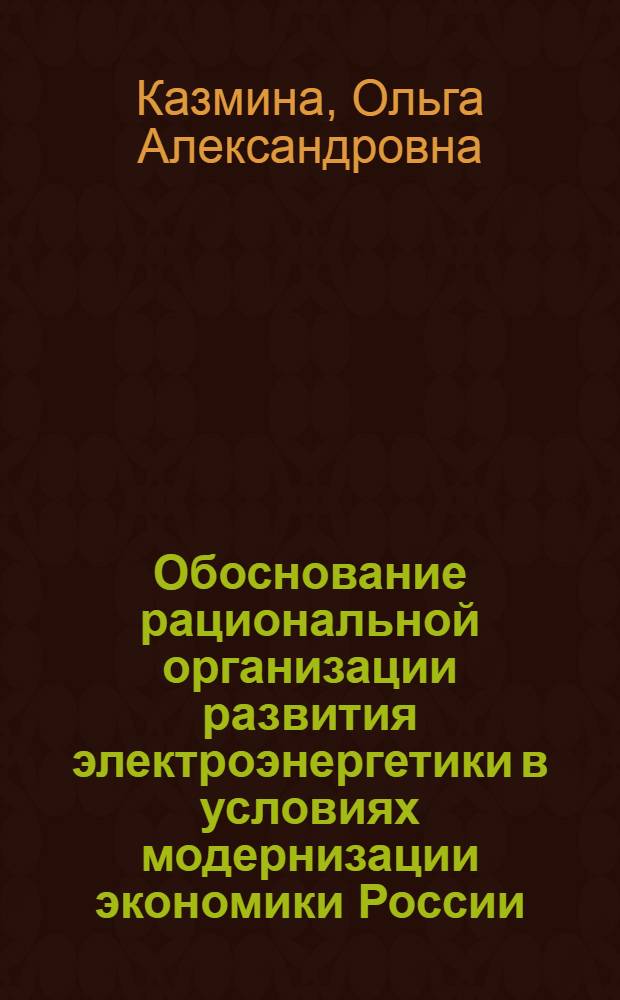 Обоснование рациональной организации развития электроэнергетики в условиях модернизации экономики России : автореферат диссертации на соискание ученой степени кандидата экономических наук : специальность 08.00.05 <Экономика и управление народным хозяйством по отраслям и сферам деятельности>