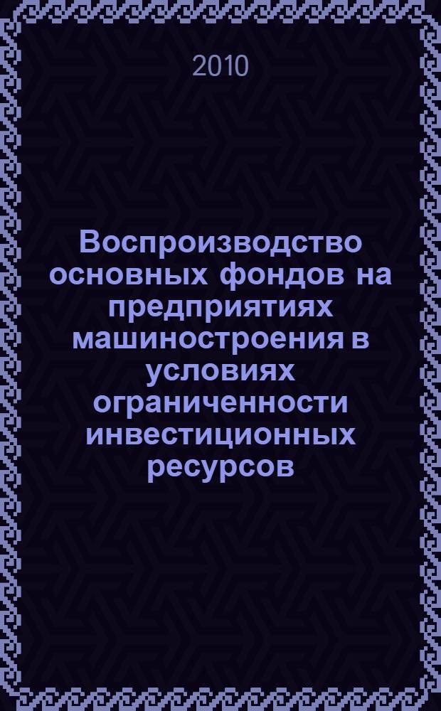 Воспроизводство основных фондов на предприятиях машиностроения в условиях ограниченности инвестиционных ресурсов : автореферат диссертации на соискание ученой степени кандидата экономических наук : специальность 08.00.05 <Экономика и управление народным хозяйством по отраслям и сферам деятельности>