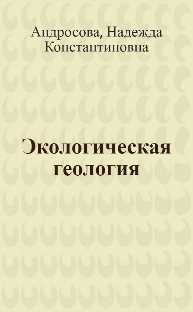 Экологическая геология : учебное пособие для студентов высших учебных заведений, обучающихся по специальностям 130301 "Геологическая съемка, поиски и разведка месторождений полезных ископаемых", направления подготовки 130300 "Прикладная геология"