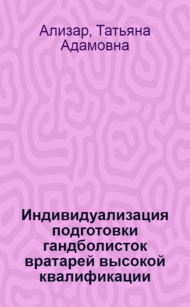 Индивидуализация подготовки гандболисток вратарей высокой квалификации : автореферат диссертации на соискание ученой степени кандидата педагогических наук : специальность 13.00.04 <Теория и методика физического воспитания, спортивной тренировки,оздоровительной и адаптивной физической культуры>