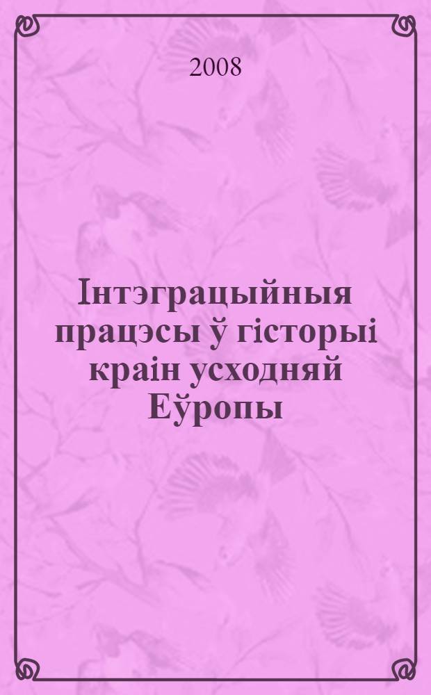 Iнтэграцыйныя працэсы ў гiсторыi краiн усходняй Еўропы : матэрыялы Мiнароднай навуковай канферэнцыi, Мiнск, 19-20 лiстопада 2008 г