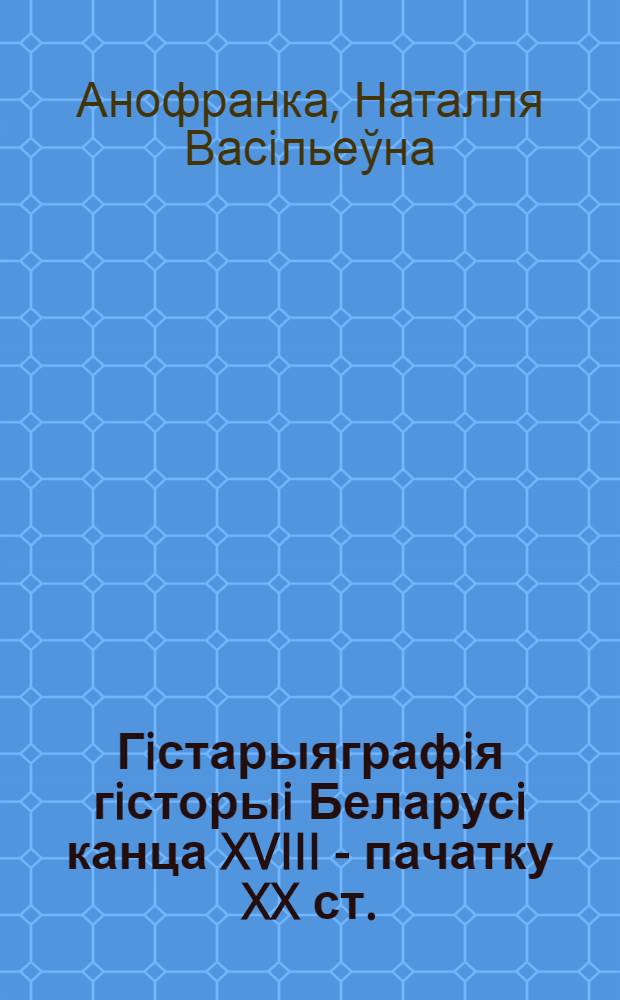 Гiстарыяграфiя гiсторыi Беларусi канца XVIII - пачатку XX ст.: праблемы, здабыткi, перспектывы