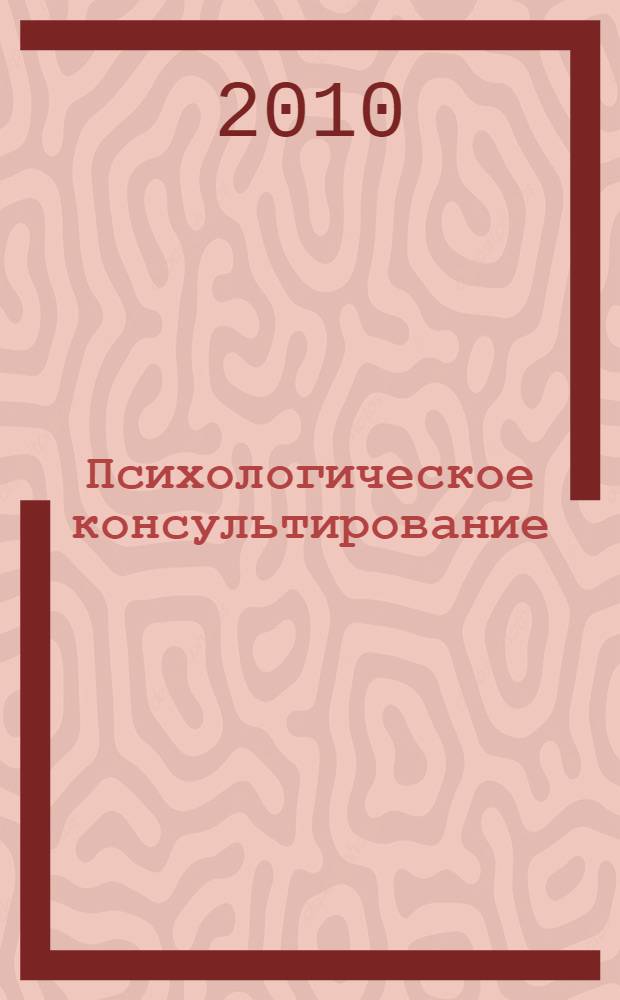 Психологическое консультирование: от личности к организации : учебное пособие для студентов высших учебных заведений, обучающихся по направлению подготовки и специальности "Социальная работа"