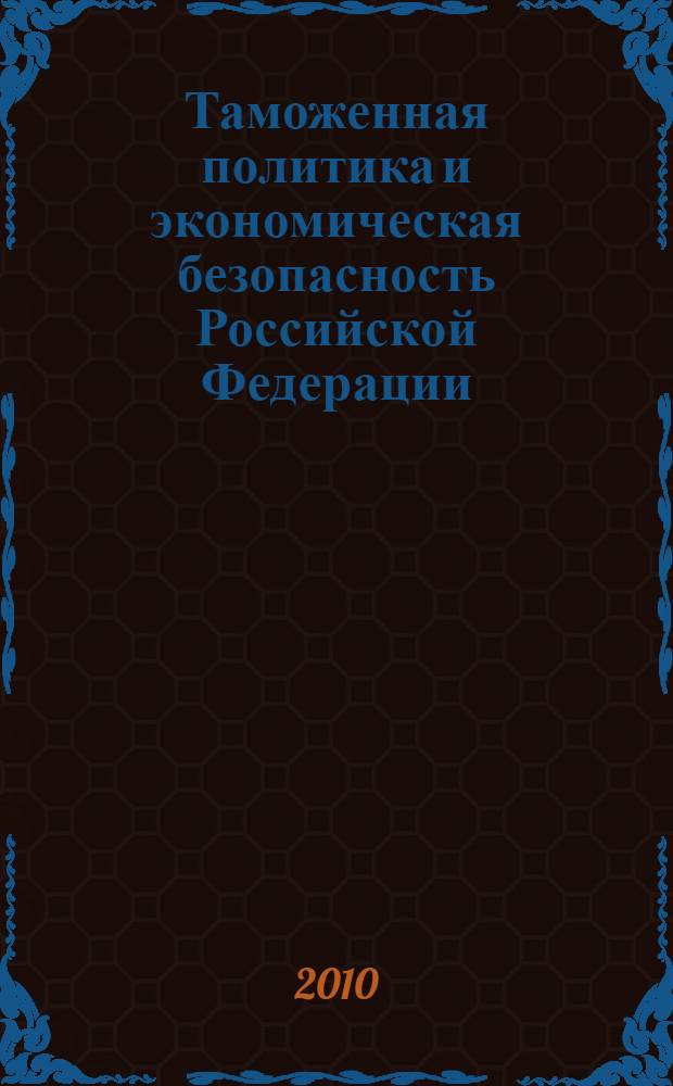 Таможенная политика и экономическая безопасность Российской Федерации: состояние, проблемы и направления их решений : сборник материалов межвузовского круглого стола, проведенного кафедрой таможенных платежей и валютного контроля, 16 апреля 2009 г