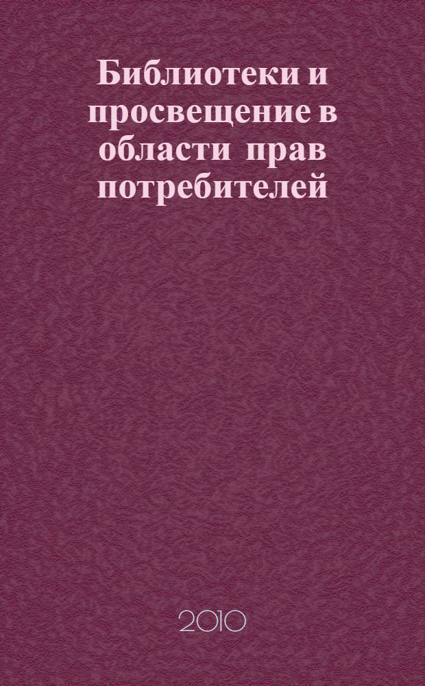 Библиотеки и просвещение в области прав потребителей : материалы 4-го Всероссийского научно-практического семинара, Москва, 26 ноября 2009 г. : тема 2009 года: Защита прав потребителей современных информационных продуктов и услуг