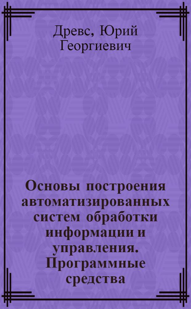 Основы построения автоматизированных систем обработки информации и управления. Программные средства : учебное пособие : для студентов высших учебных заведений, обучающихся по направлению 656400 - Информатика и вычислительная техника