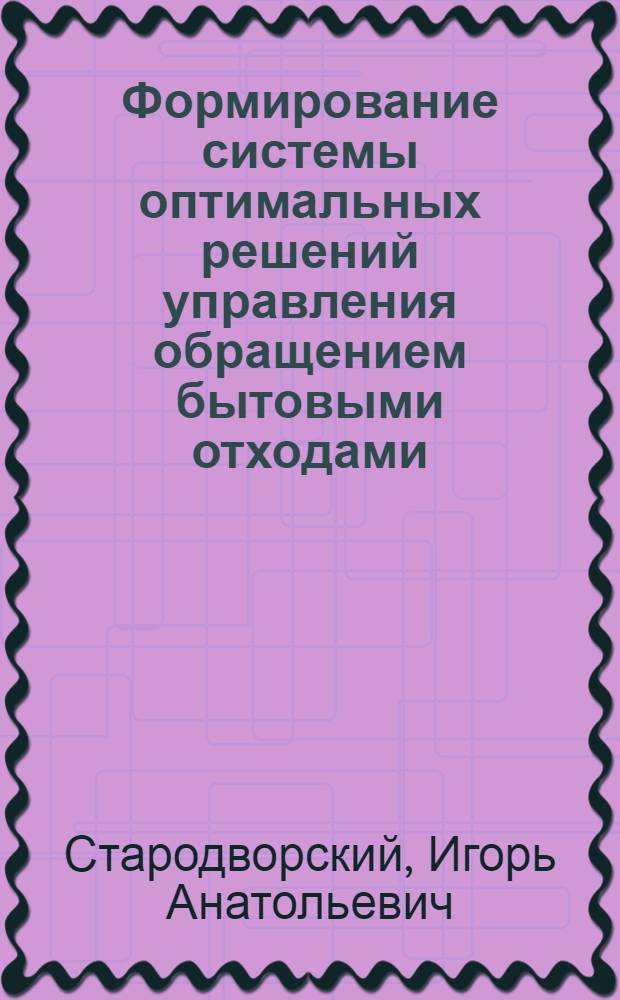 Формирование системы оптимальных решений управления обращением бытовыми отходами (с учетом риска возникновения эпидемиологической катастрофы) : автореферат диссертации на соискание ученой степени к. э. н. : специальность 08.00.05 <эк. и управлен. нар. хоз.>