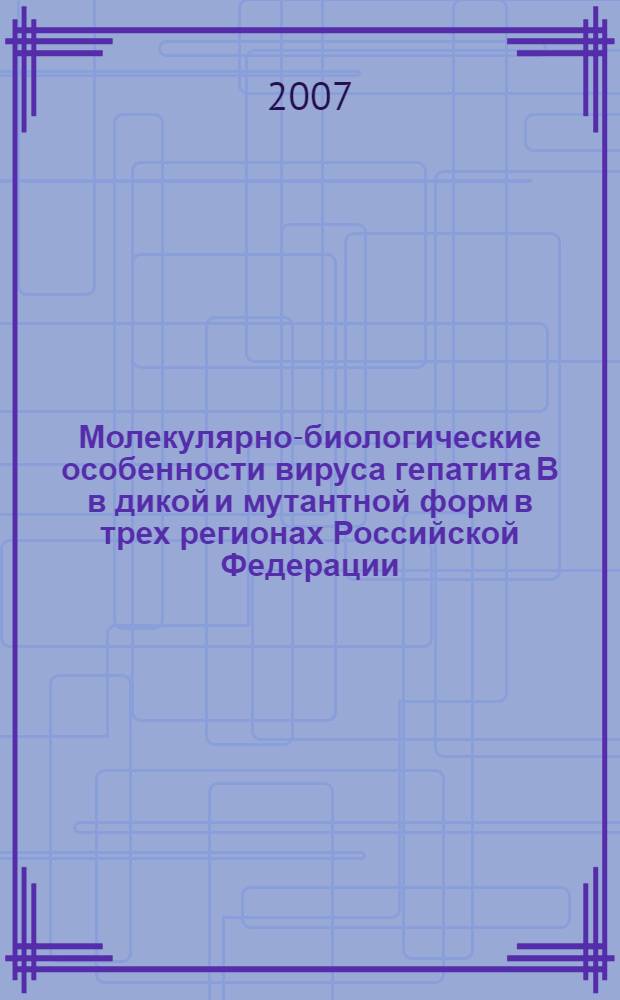 Молекулярно-биологические особенности вируса гепатита В в дикой и мутантной форм в трех регионах Российской Федерации : автореферат диссертации на соискание ученой степени к. б. н. : специальность 03.00.06 <вирусология>