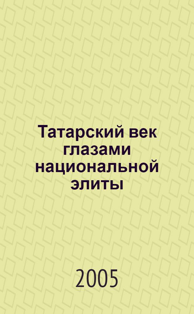 Татарский век глазами национальной элиты : 100 выдающихся татар : сборник интервью : справочник : к 100-летию Казани