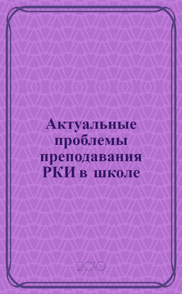 Актуальные проблемы преподавания РКИ в школе : материалы научно-практической конференции