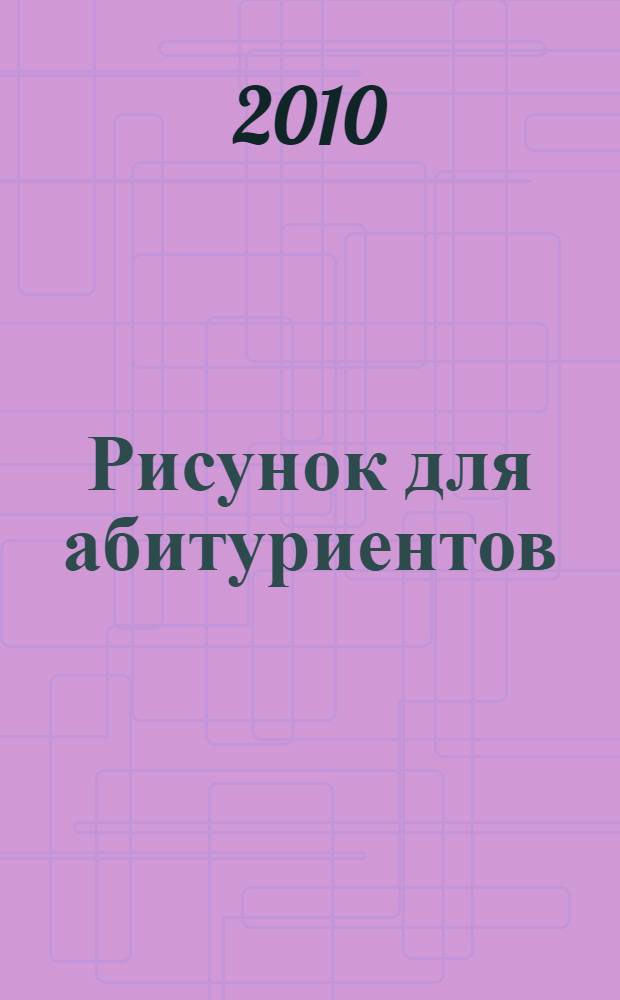 Рисунок для абитуриентов : для студентов высших учебных заведений, обучающихся по специальности 070601.65 "Дизайн"