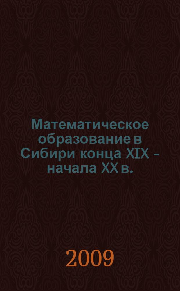 Математическое образование в Сибири конца XIX - начала XX в. : монография