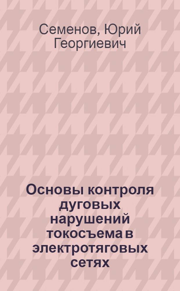 Основы контроля дуговых нарушений токосъема в электротяговых сетях : монография