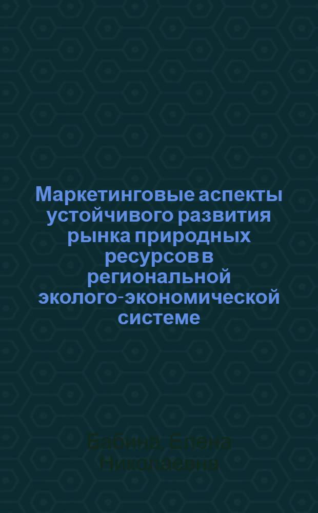 Маркетинговые аспекты устойчивого развития рынка природных ресурсов в региональной эколого-экономической системе : монография