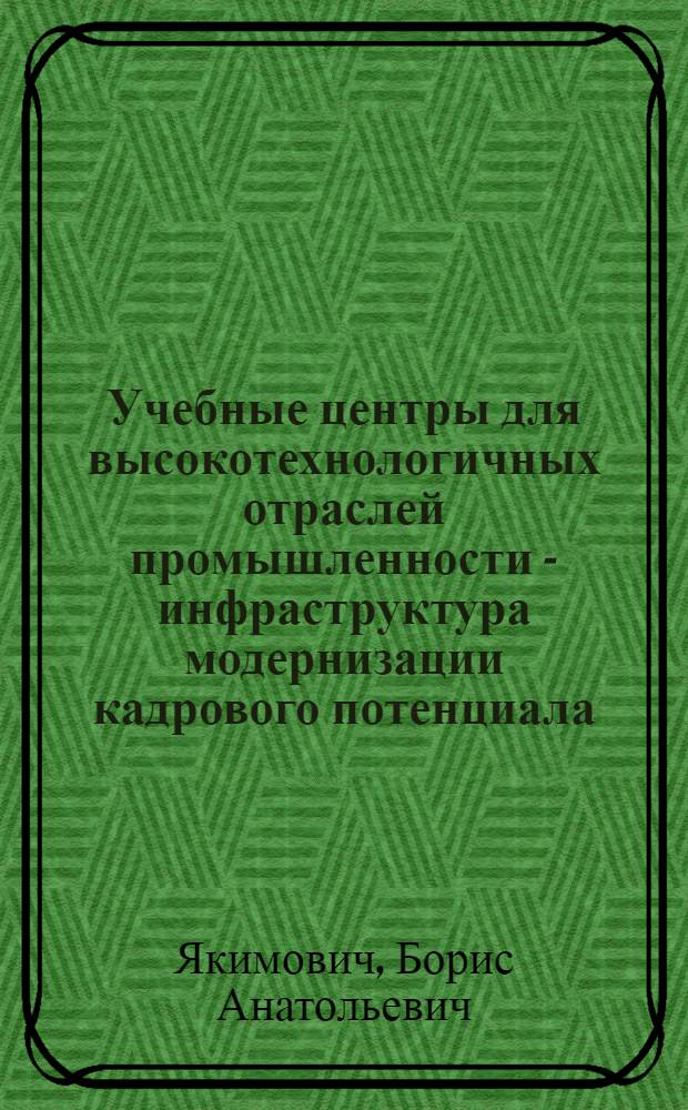 Учебные центры для высокотехнологичных отраслей промышленности - инфраструктура модернизации кадрового потенциала : монография
