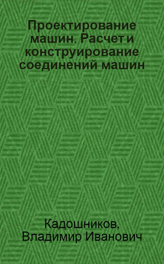 Проектирование машин. Расчет и конструирование соединений машин : учебное пособие для студентов высших учебных заведений, обучающихся по направлению 150400 "Технологические машины и оборудование", специальности 150401 "Проектирование технических и технологических комплексов"