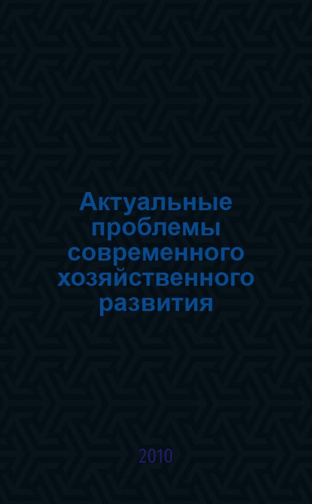 Актуальные проблемы современного хозяйственного развития: воспроизводственный аспект : сборник научных трудов