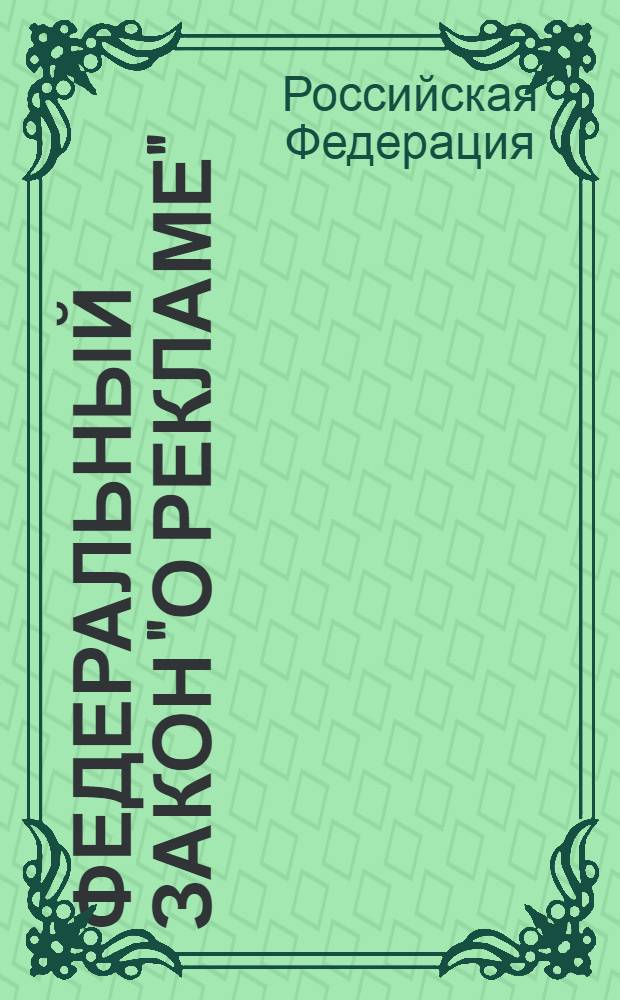 Федеральный закон "О рекламе" : от 13 марта 2006 г. N° 38-ФЗ : (в редакции Федеральных законов от 18.12.2006 N° 231-ФЗ ... от 27.07.2010 N° 194-ФЗ)
