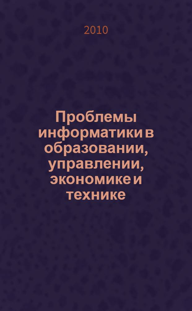 Проблемы информатики в образовании, управлении, экономике и технике = Problems of informatics in education, management, economics and technics : X Международная научно-техническая конференция, 21-22 октября 2010 г. : сборник статей