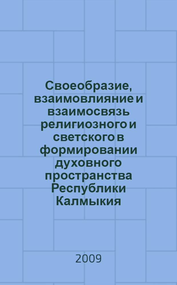 Своеобразие, взаимовлияние и взаимосвязь религиозного и светского в формировании духовного пространства Республики Калмыкия : сборник научных трудов