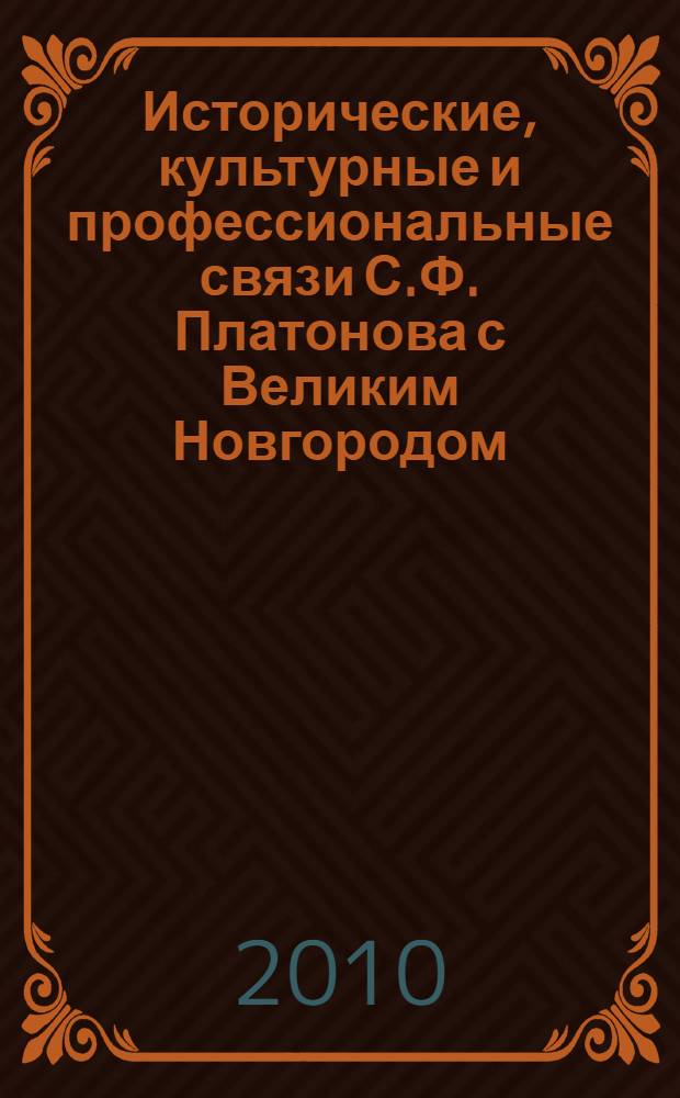 Исторические, культурные и профессиональные связи С.Ф. Платонова с Великим Новгородом : выступление на Конференции СПбГУ 150-летию со дня рождения С.Ф. Платонова посвящается, 28-30 июня 2010 г