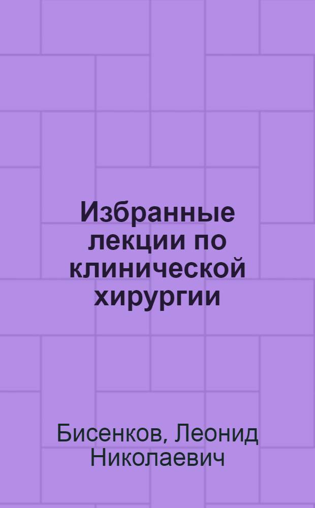 Избранные лекции по клинической хирургии : 200-летию со дня рождения русского хирурга Николая Ивановича Пирогова