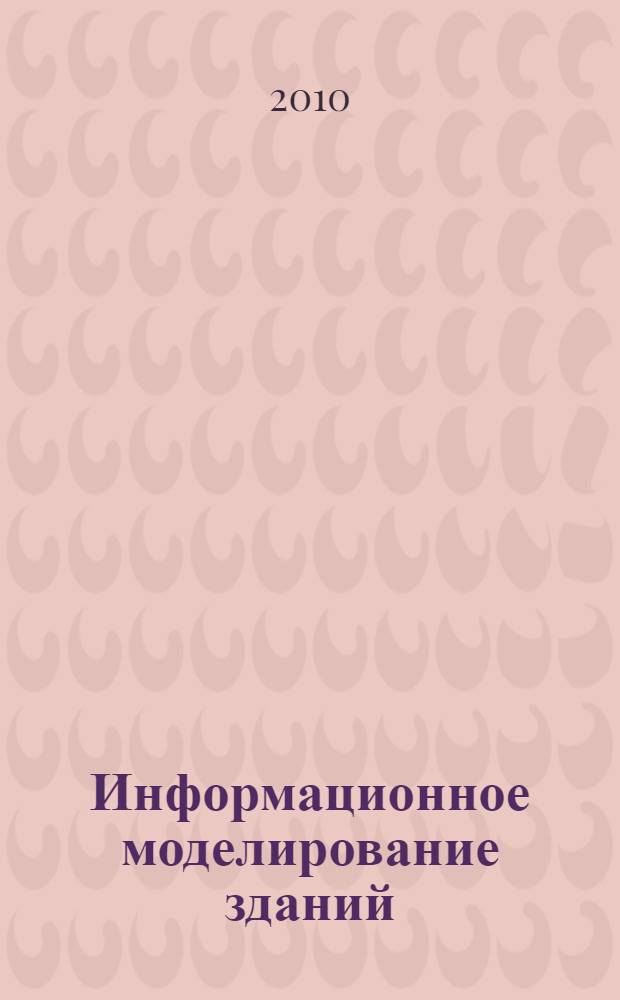 Информационное моделирование зданий: основные понятия : учебное пособие : для студентов направлений 270100 "Строительство" и 270300 "Архитектура" всех форм обучения