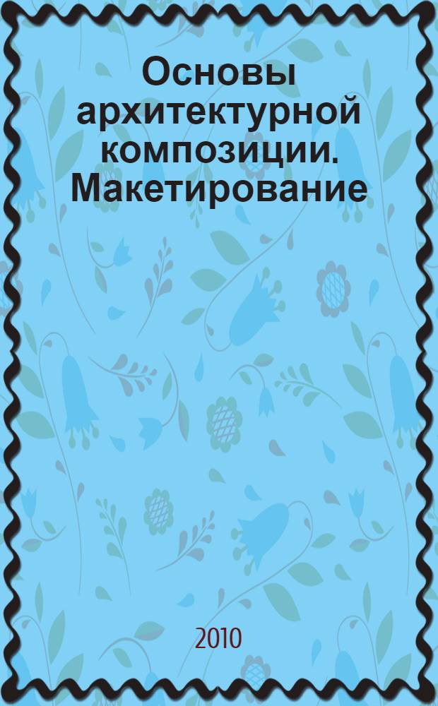 Основы архитектурной композиции. Макетирование : учебное пособие