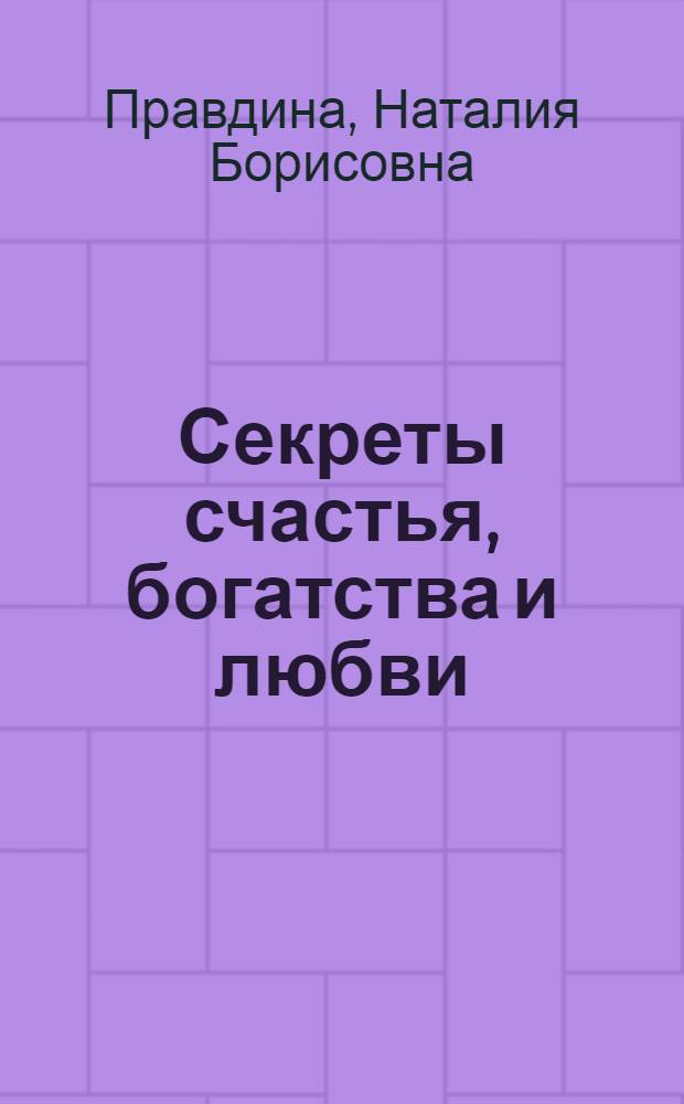 Секреты счастья, богатства и любви : ключ к исполнению ваших самых сокровенных желаний