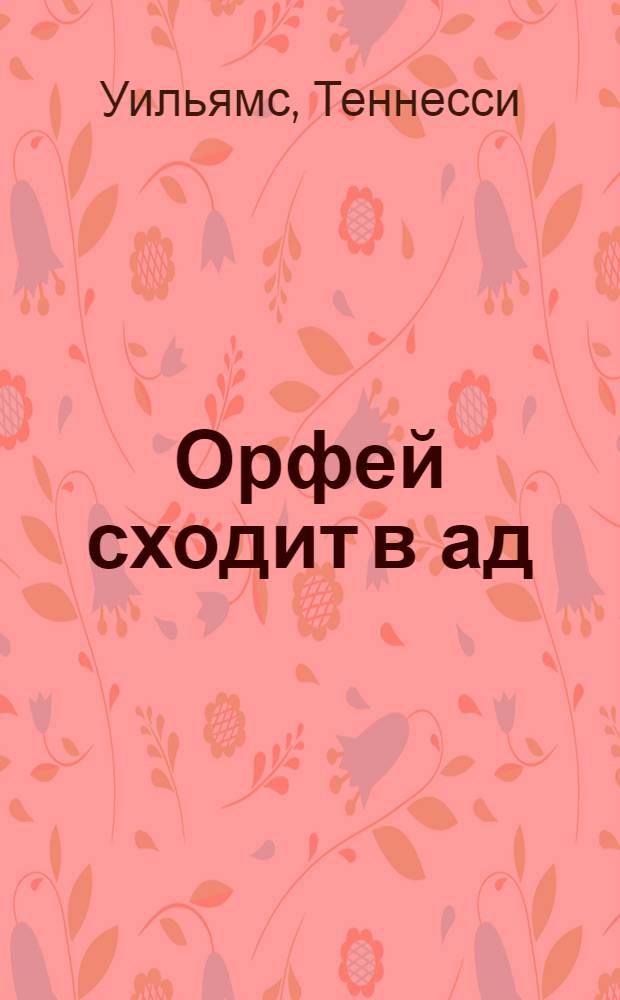 Орфей сходит в ад; Лето и дыхание зимы; Сладкоголосая птица юности: пьесы / Теннесси Уильямс; пер. с англ.: Г.П. Злобин и др.