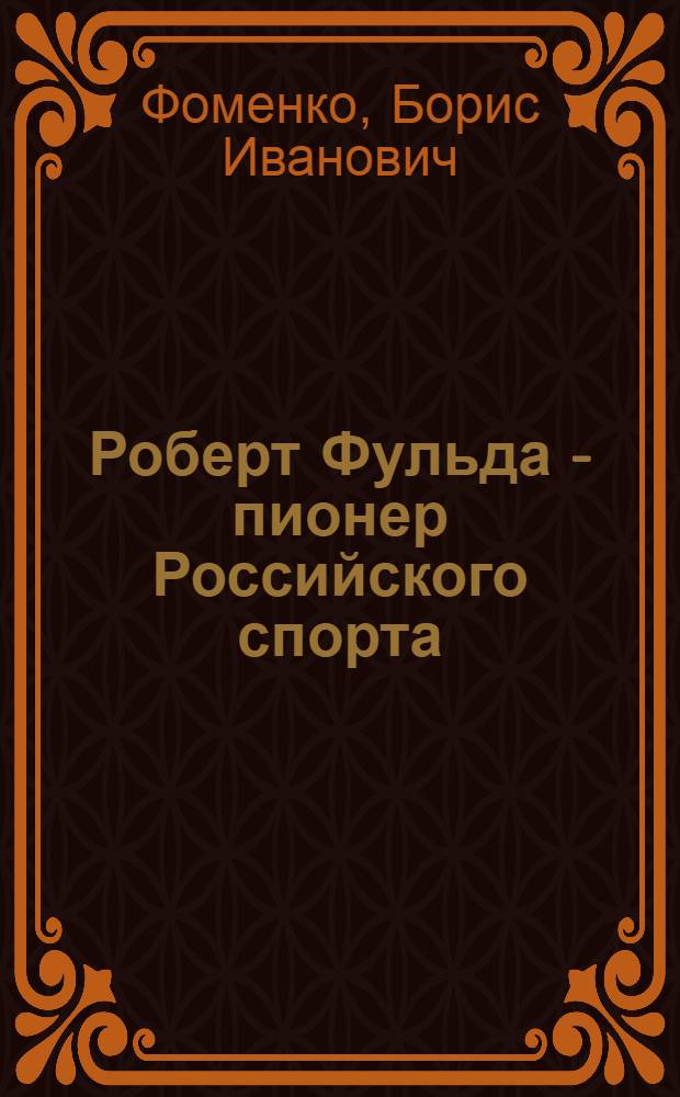 Роберт Фульда - пионер Российского спорта = Robert Fulda, pioneer of russian sport : документальная повесть о талантливом организаторе российского спорта Роберте Фельда