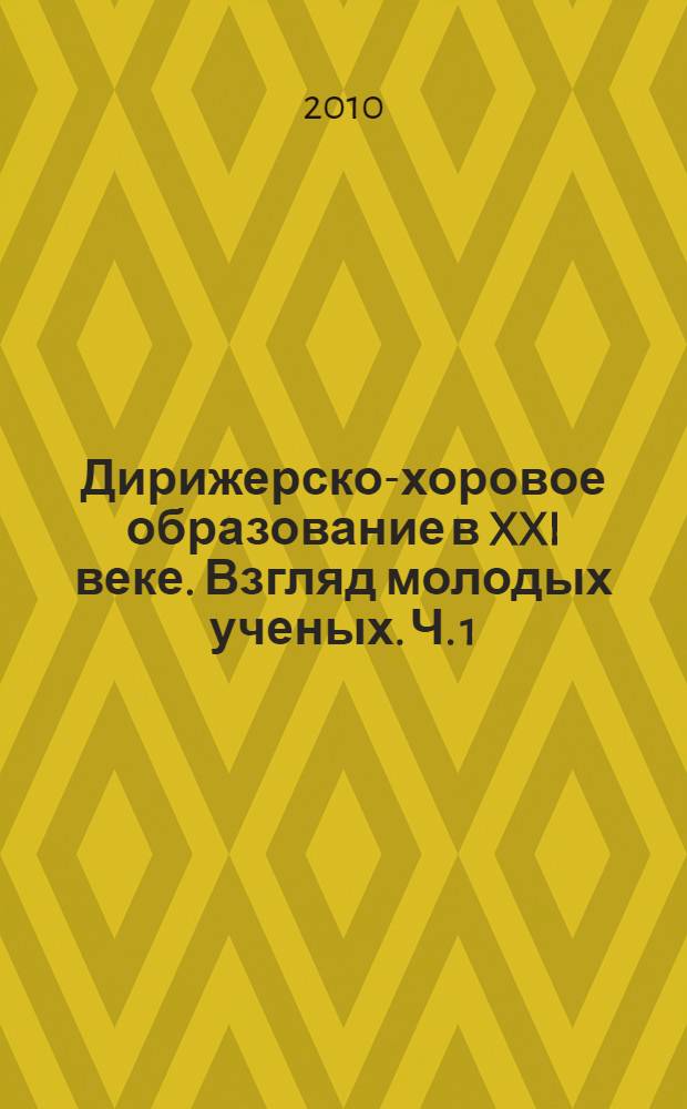 Дирижерско-хоровое образование в XXI веке. Взгляд молодых ученых. Ч. 1 : Труды студентов и магистрантов