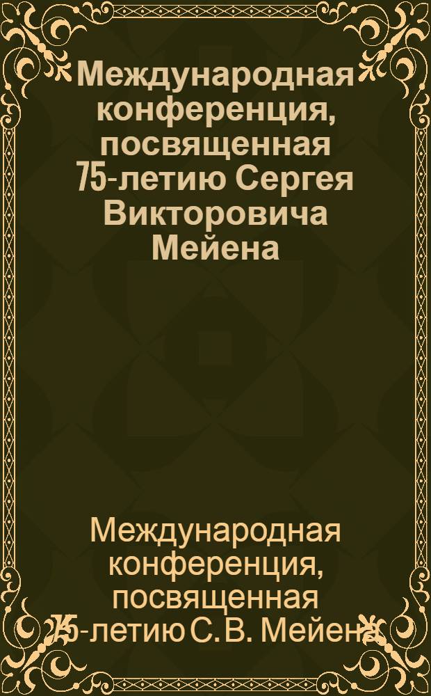 Международная конференция, посвященная 75-летию Сергея Викторовича Мейена (1935-1987), 23-24 ноября 2010 г. : International conference, dedicated to the 75th jubilee of Sergei Viktorovich Meyen (1935-1987), November 23-24, 2010 : тезисы докладов