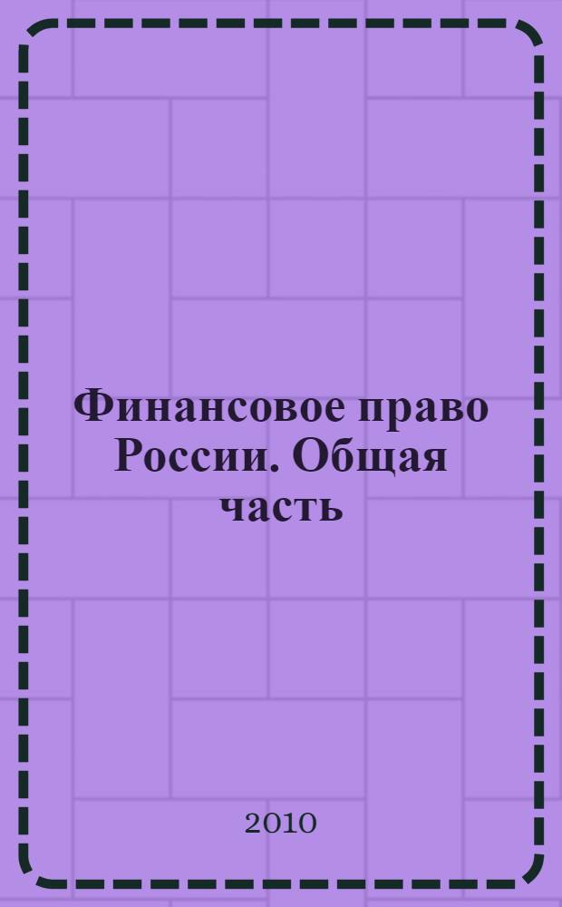 Финансовое право России. Общая часть : по состоянию официально опубликованного законодательства на 1 июля 2009 года : курс лекций для курсантов, слушателей, обучающихся по специальностям 030501.65 - "Юриспруденция" и 030505.65 - "Правоохранительная деятельность", а также адъюнктов и преподавателей образовательных учреждений МВД России