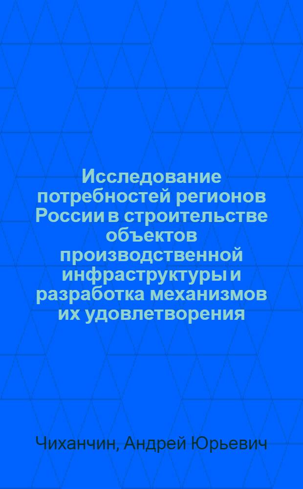 Исследование потребностей регионов России в строительстве объектов производственной инфраструктуры и разработка механизмов их удовлетворения : автореферат диссертации на соискание ученой степени к. э. н. : специальность 08.00.05 <эк. и управлен. нар. хоз.>