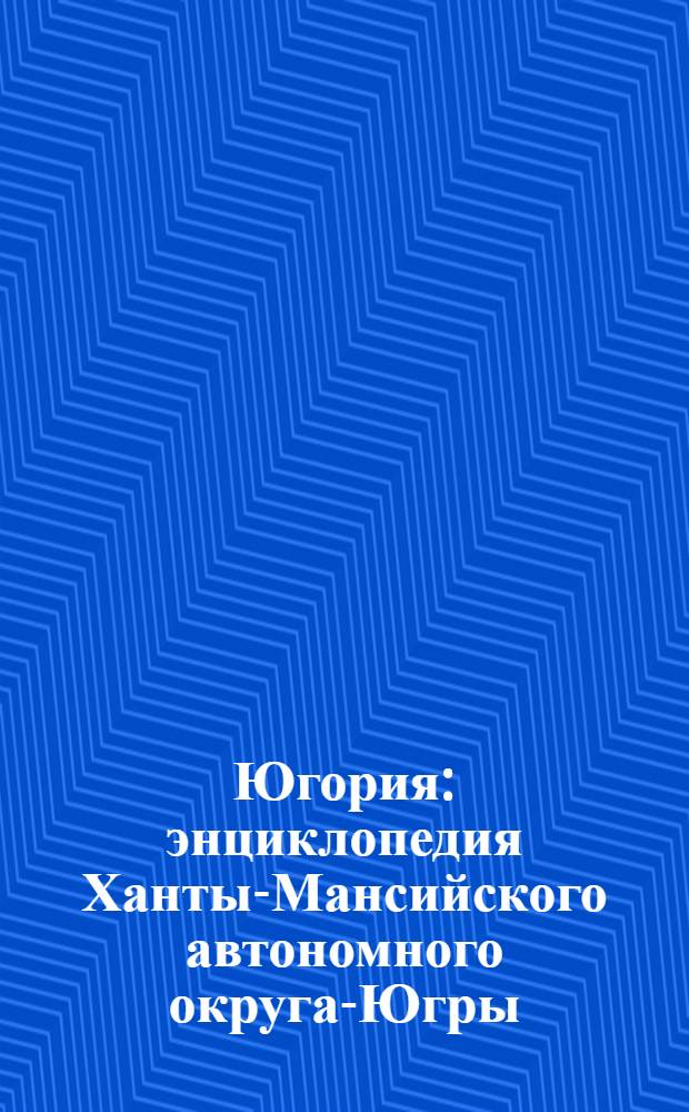 Югория : энциклопедия Ханты-Мансийского автономного округа-Югры : 6417 статей, 1271 иллюстраций, 510 портретов