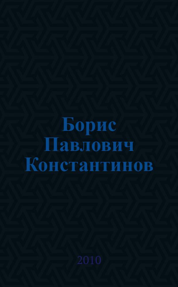 Борис Павлович Константинов : (к 100-летию со дня рождения) : сборник материалов