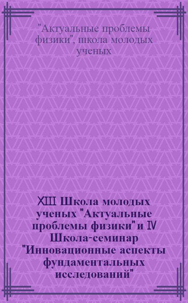 XIII Школа молодых ученых "Актуальные проблемы физики" и IV Школа-семинар "Инновационные аспекты фундаментальных исследований" : сборник трудов, Звенигород - Москва, 14-19 ноября 2010 года