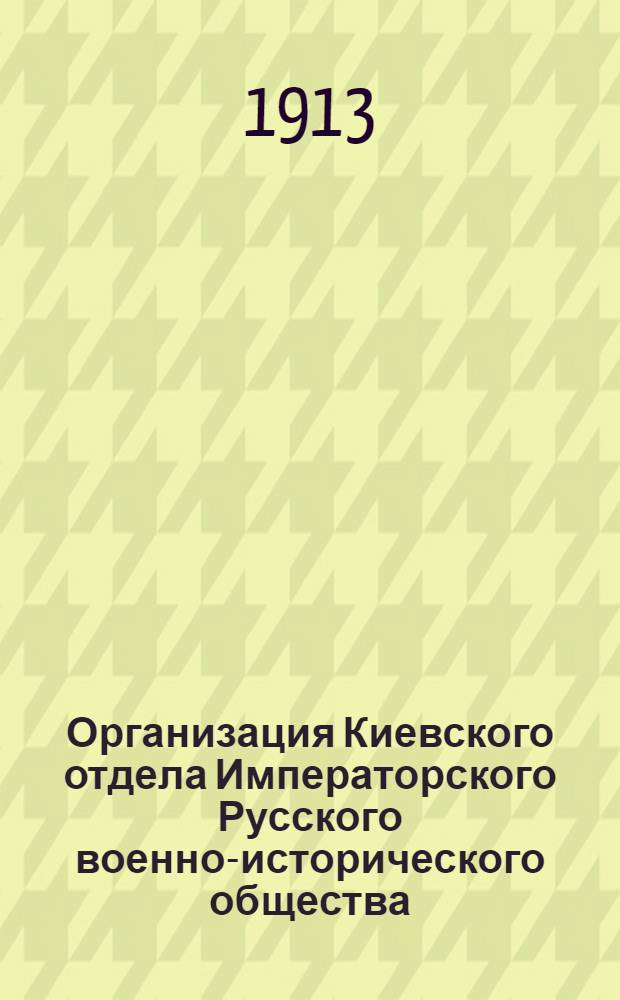Организация Киевского отдела Императорского Русского военно-исторического общества : к сведению Гл. Членов Киевского отдела