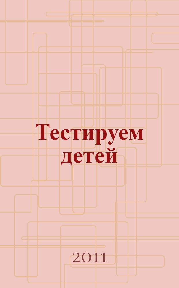 Тестируем детей : психологическое тестирование. Диагностика интеллекта. Профессиональное тестирование