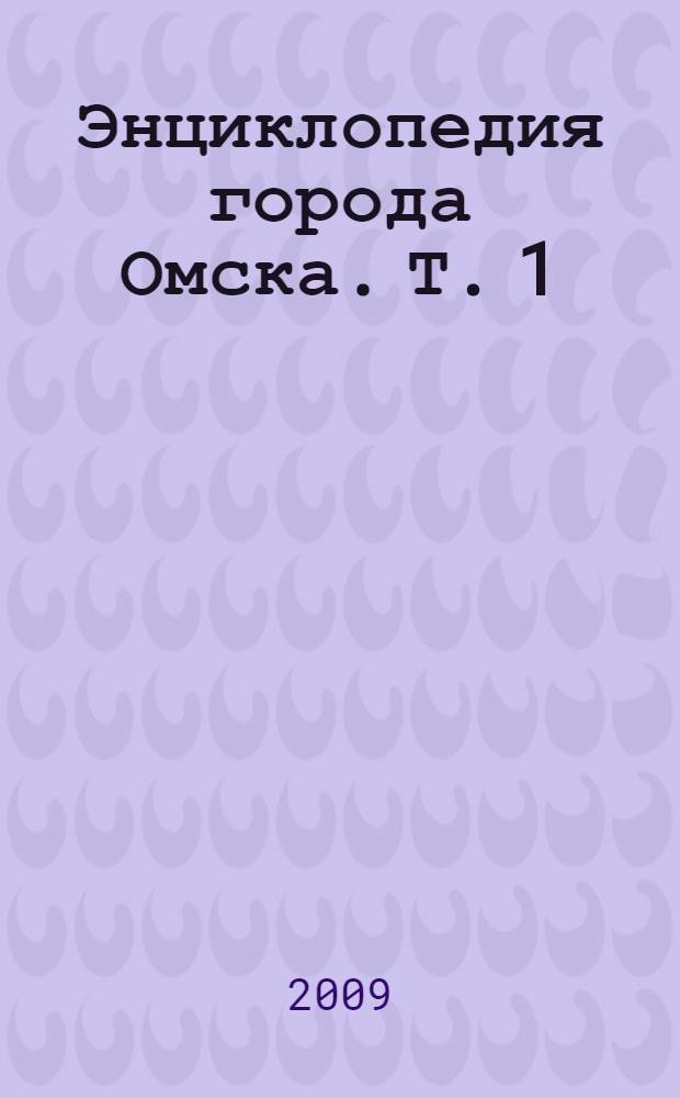 Энциклопедия города Омска. Т. 1 : Омск