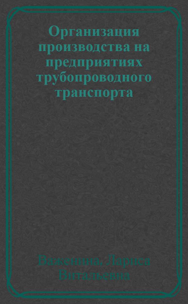 Организация производства на предприятиях трубопроводного транспорта : учебное пособие для студентов высших учебных заведений, обучающихся по специальности 080502 "Экономика и управлеие на предприятии транспорта"