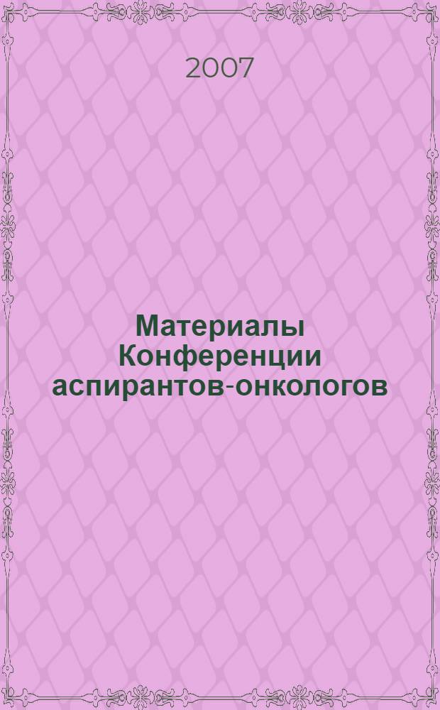 Материалы Конференции аспирантов-онкологов = Proceedings of Conference of post-graduate students-oncologists