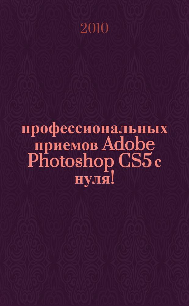 100 профессиональных приемов Adobe Photoshop CS5 с нуля! : книга + видеокурс