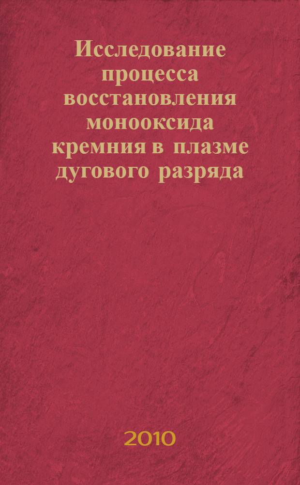 Исследование процесса восстановления монооксида кремния в плазме дугового разряда : автореферат диссертации на соискание ученой степени кандидата физико-математических наук : специальность 01.04.08 <Физика плазмы>