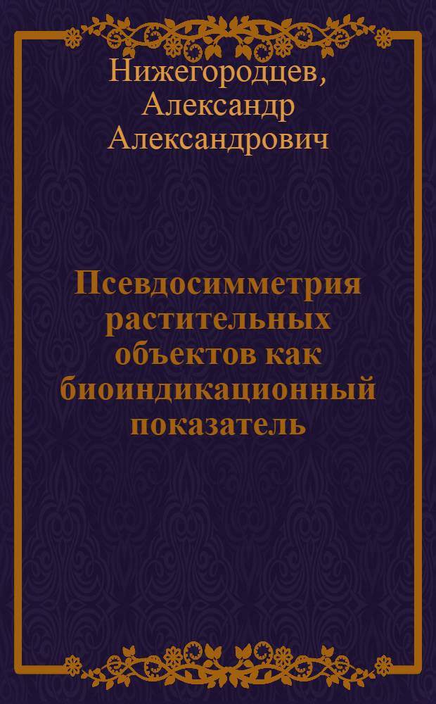 Псевдосимметрия растительных объектов как биоиндикационный показатель: теоретическое обоснование, автоматизация оценок, апробация : автореферат диссертации на соискание ученой степени кандидата биологических наук : специальность 03.02.08 <Экология по отраслям>